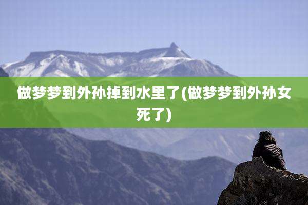 做梦梦到外孙掉到水里了(做梦梦到外孙女死了)