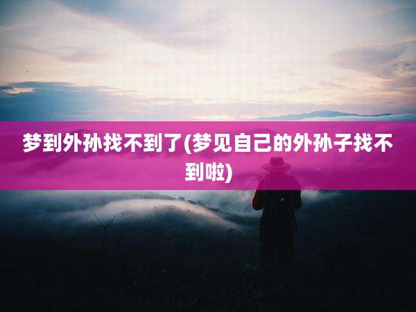 梦到外孙找不到了(梦见自己的外孙子找不到啦)