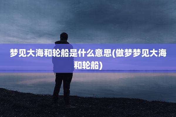 梦见大海和轮船是什么意思(做梦梦见大海和轮船)