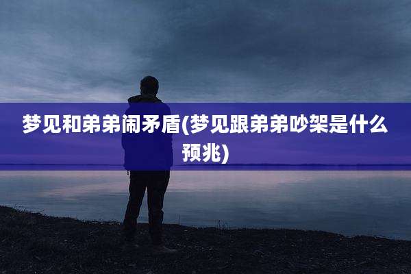 梦见和弟弟闹矛盾(梦见跟弟弟吵架是什么预兆)