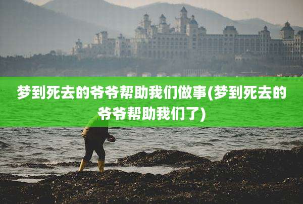 梦到死去的爷爷帮助我们做事(梦到死去的爷爷帮助我们了)