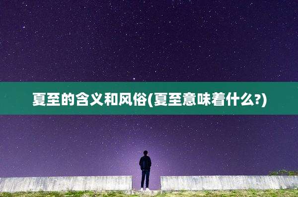 夏至的含义和风俗(夏至意味着什么?)