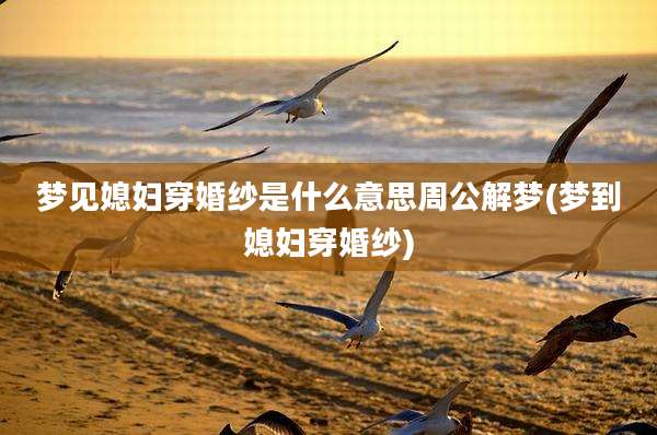 梦见媳妇穿婚纱是什么意思周公解梦(梦到媳妇穿婚纱)