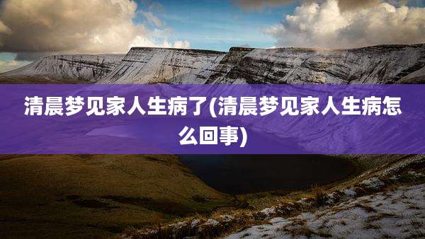 清晨梦见家人生病了(清晨梦见家人生病怎么回事)