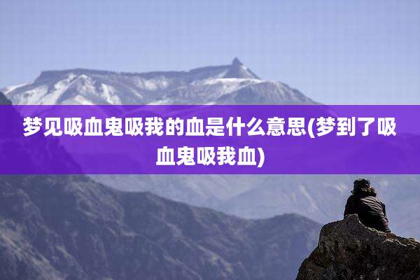 梦见吸血鬼吸我的血是什么意思(梦到了吸血鬼吸我血)