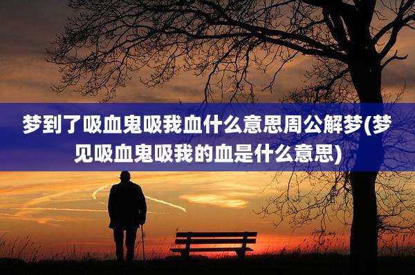 梦到了吸血鬼吸我血什么意思周公解梦(梦见吸血鬼吸我的血是什么意思)