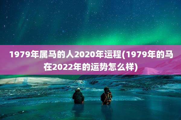 1979年属马的人2020年运程(1979年的马在2022年的运势怎么样)