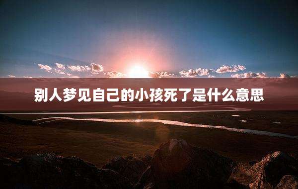 别人梦见自己的小孩死了是什么意思