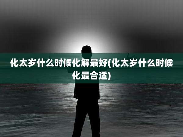 化太岁什么时候化解最好(化太岁什么时候化最合适)