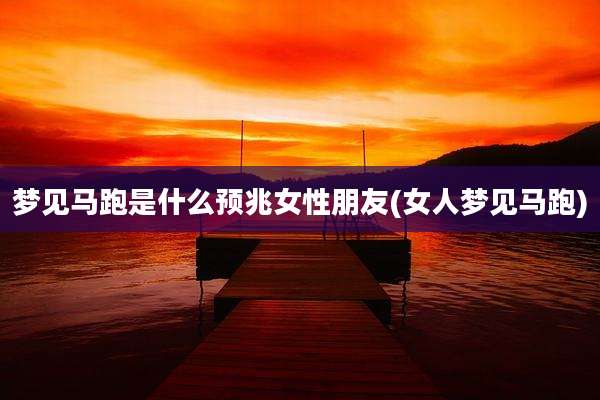 梦见马跑是什么预兆女性朋友(女人梦见马跑)