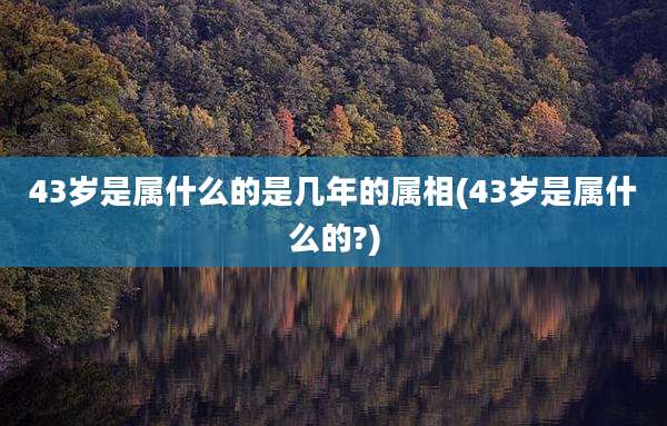 43岁是属什么的是几年的属相(43岁是属什么的?)