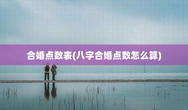 合婚点数表(八字合婚点数怎么算)
