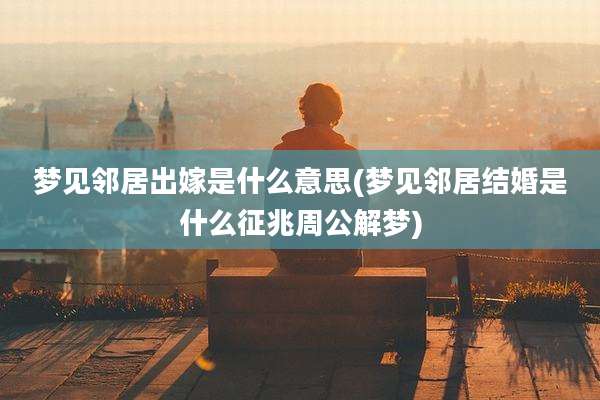 梦见邻居出嫁是什么意思(梦见邻居结婚是什么征兆周公解梦)