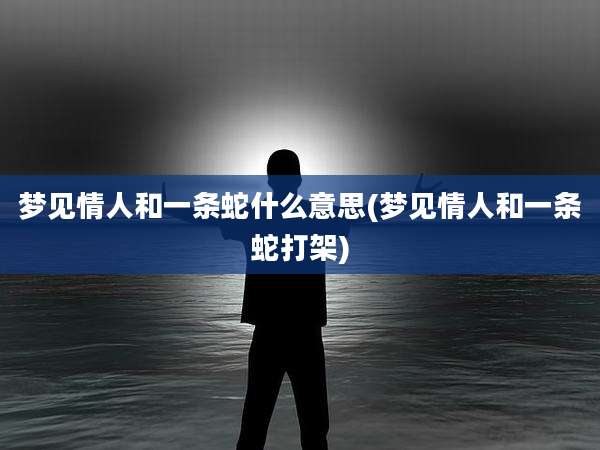 梦见情人和一条蛇什么意思(梦见情人和一条蛇打架)