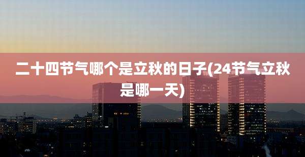 二十四节气哪个是立秋的日子(24节气立秋是哪一天)