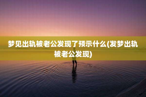 梦见出轨被老公发现了预示什么(发梦出轨被老公发现)