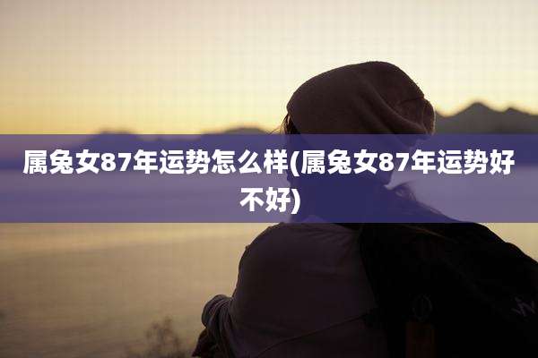 属兔女87年运势怎么样(属兔女87年运势好不好)