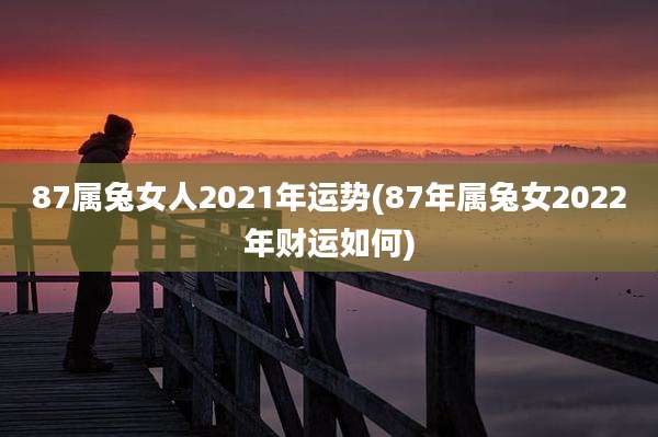 87属兔女人2021年运势(87年属兔女2022年财运如何)