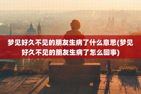 梦见好久不见的朋友生病了什么意思(梦见好久不见的朋友生病了怎么回事)