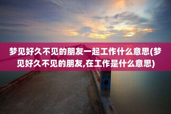 梦见好久不见的朋友一起工作什么意思(梦见好久不见的朋友,在工作是什么意思)