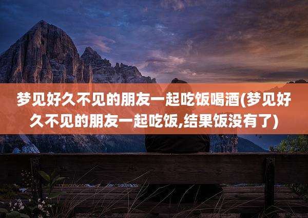 梦见好久不见的朋友一起吃饭喝酒(梦见好久不见的朋友一起吃饭,结果饭没有了)