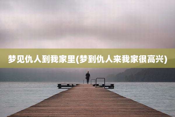 梦见仇人到我家里(梦到仇人来我家很高兴)
