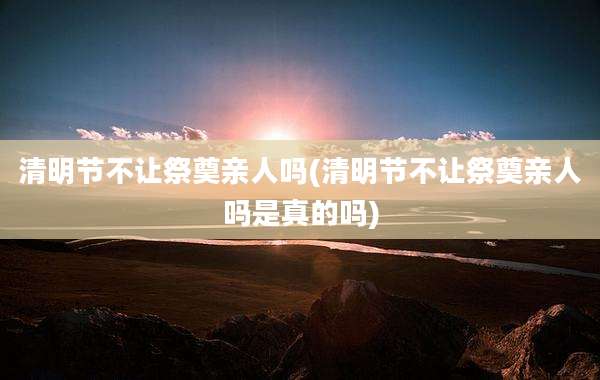 清明节不让祭奠亲人吗(清明节不让祭奠亲人吗是真的吗)
