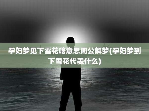 孕妇梦见下雪花啥意思周公解梦(孕妇梦到下雪花代表什么)