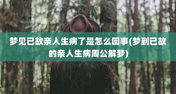 梦见已故亲人生病了是怎么回事(梦到已故的亲人生病周公解梦)