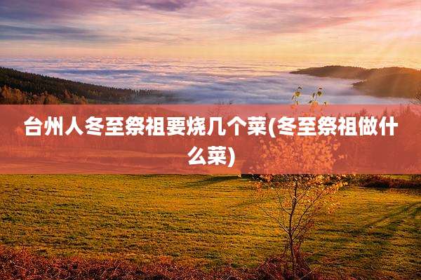 台州人冬至祭祖要烧几个菜(冬至祭祖做什么菜)