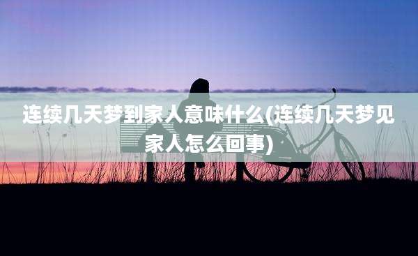连续几天梦到家人意味什么(连续几天梦见家人怎么回事)