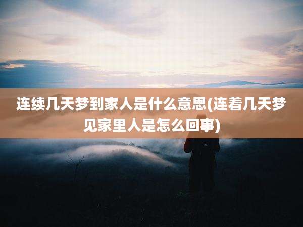 连续几天梦到家人是什么意思(连着几天梦见家里人是怎么回事)