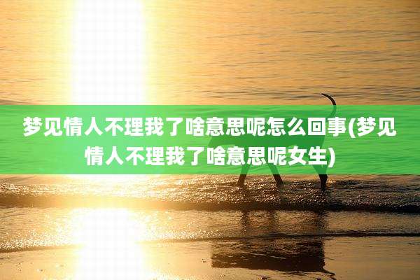 梦见情人不理我了啥意思呢怎么回事(梦见情人不理我了啥意思呢女生)