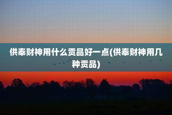 供奉财神用什么贡品好一点(供奉财神用几种贡品)