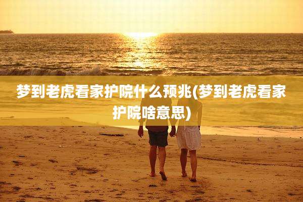 梦到老虎看家护院什么预兆(梦到老虎看家护院啥意思)