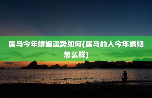属马今年婚姻运势如何(属马的人今年婚姻怎么样)