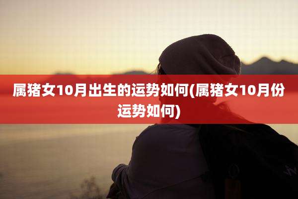 属猪女10月出生的运势如何(属猪女10月份运势如何)
