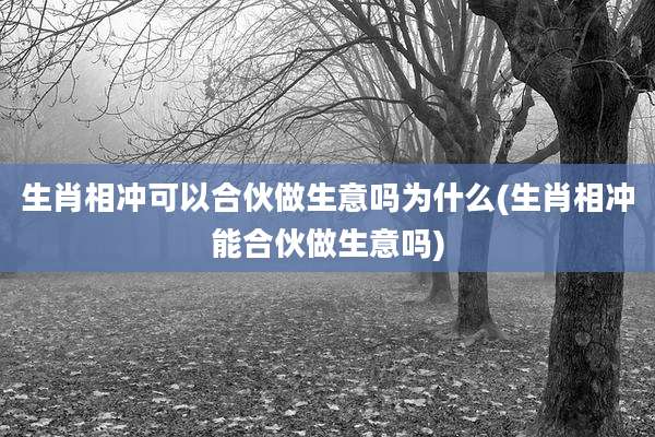 生肖相冲可以合伙做生意吗为什么(生肖相冲能合伙做生意吗)