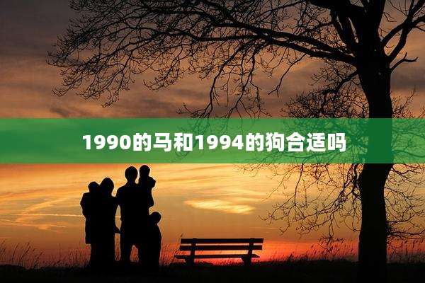 1990的马和1994的狗合适吗