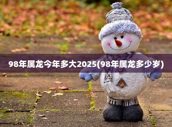 98年属龙今年多大2025(98年属龙多少岁)