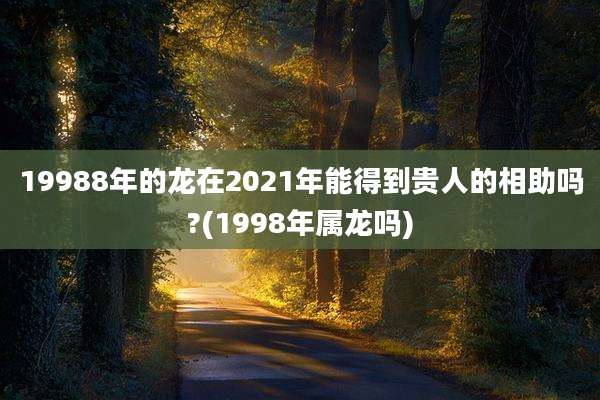 19988年的龙在2021年能得到贵人的相助吗?(1998年属龙吗)