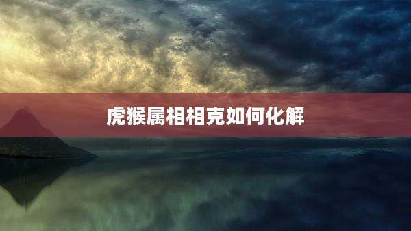 虎猴属相相克如何化解