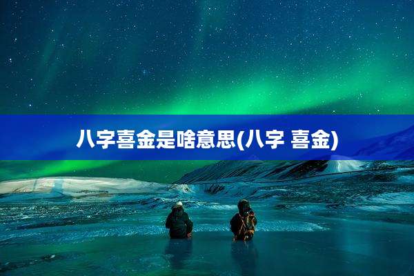 八字喜金是啥意思(八字 喜金)