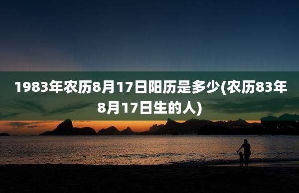 1983年农历8月17日阳历是多少(农历83年8月17日生的人)