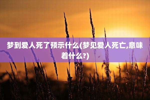 梦到爱人死了预示什么(梦见爱人死亡,意味着什么?)