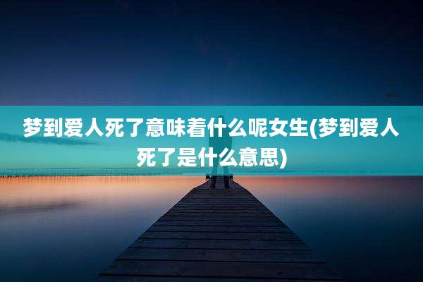 梦到爱人死了意味着什么呢女生(梦到爱人死了是什么意思)