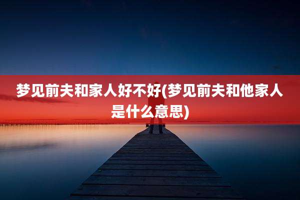 梦见前夫和家人好不好(梦见前夫和他家人是什么意思)