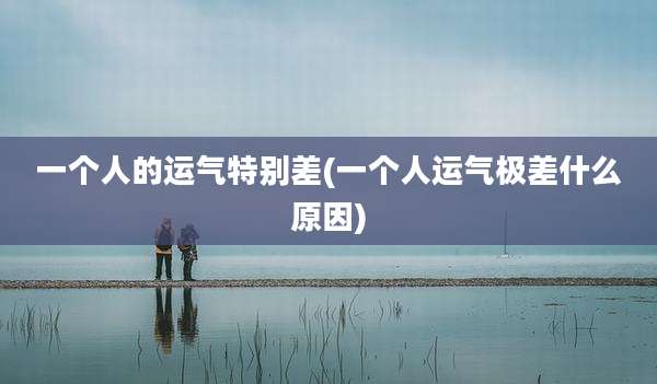 一个人的运气特别差(一个人运气极差什么原因)