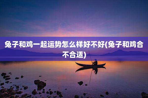 兔子和鸡一起运势怎么样好不好(兔子和鸡合不合适)