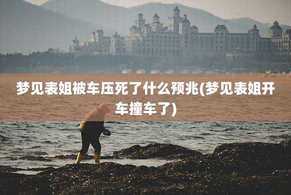 梦见表姐被车压死了什么预兆(梦见表姐开车撞车了)